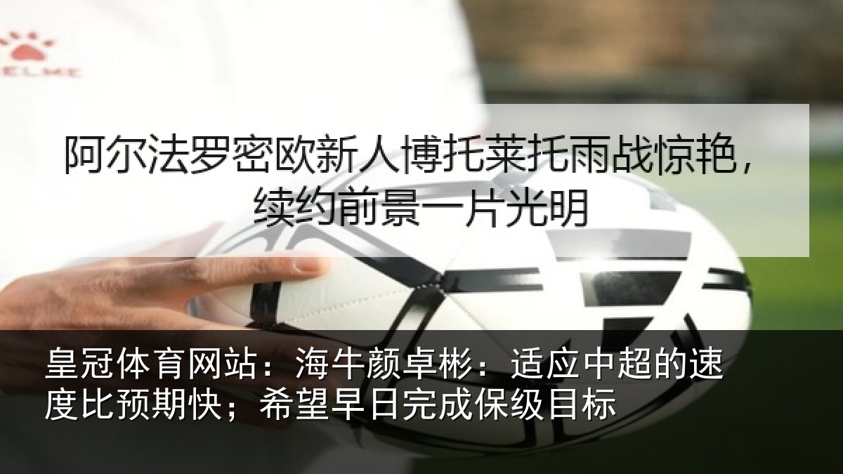 皇冠体育网站：海牛颜卓彬：适应中超的速度比预期快；希望早日完成保级目标