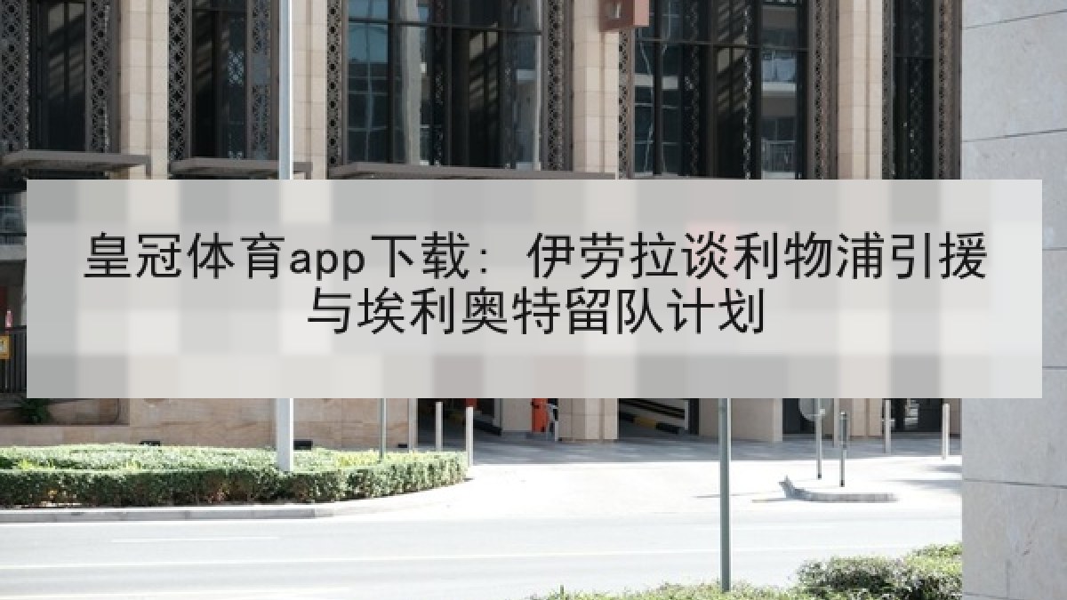 皇冠体育app下载: 伊劳拉谈利物浦引援与埃利奥特留队计划