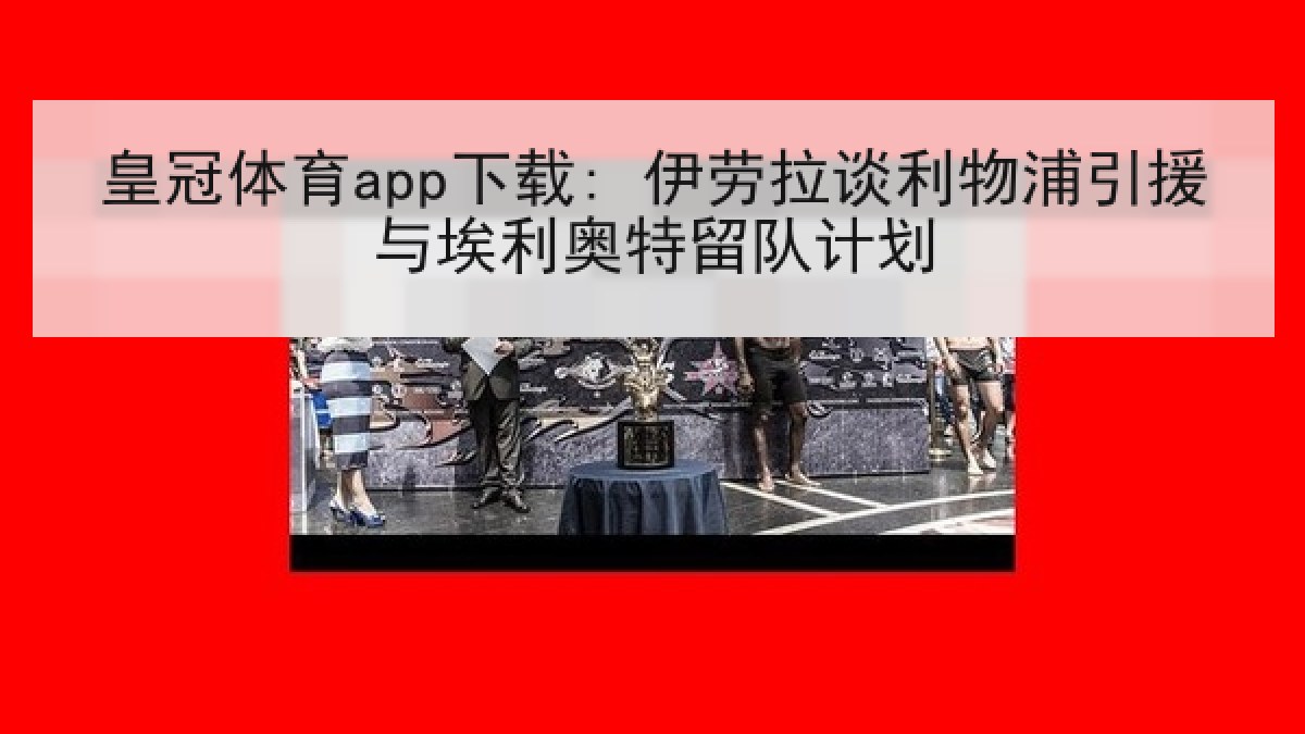 皇冠体育app下载: 伊劳拉谈利物浦引援与埃利奥特留队计划