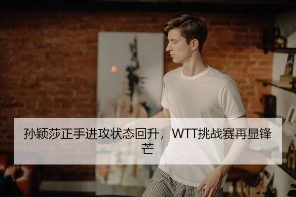 孙颖莎正手进攻状态回升，WTT挑战赛再显锋芒
