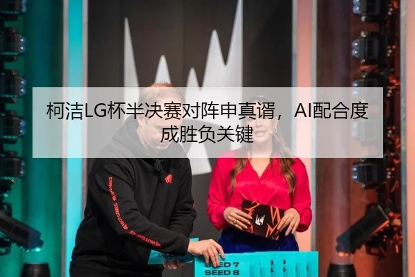 柯洁LG杯半决赛对阵申真谞，AI配合度成胜负关键