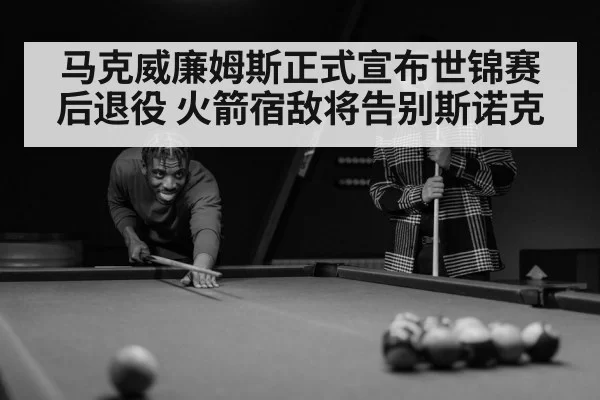 马克威廉姆斯正式宣布世锦赛后退役 火箭宿敌将告别斯诺克