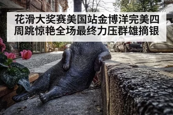 花滑大奖赛美国站金博洋完美四周跳惊艳全场最终力压群雄摘银