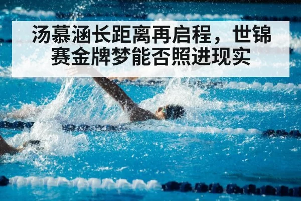 汤慕涵长距离再启程，世锦赛金牌梦能否照进现实