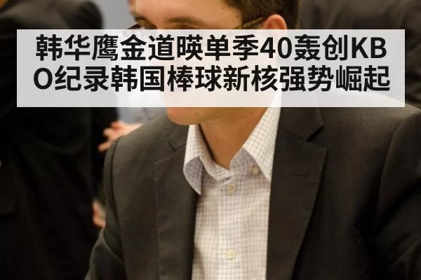 韩华鹰金道暎单季40轰创KBO纪录韩国棒球新核强势崛起