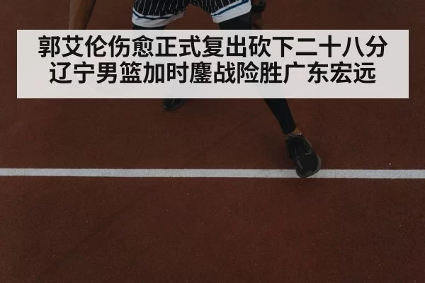 郭艾伦伤愈正式复出砍下二十八分辽宁男篮加时鏖战险胜广东宏远