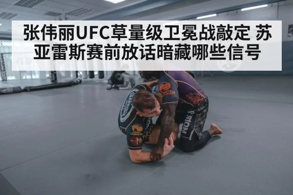 张伟丽UFC草量级卫冕战敲定 苏亚雷斯赛前放话暗藏哪些信号